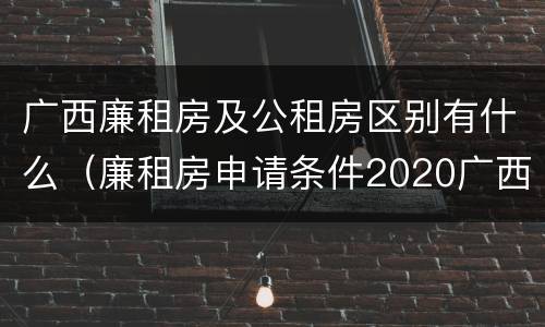 广西廉租房及公租房区别有什么（廉租房申请条件2020广西）