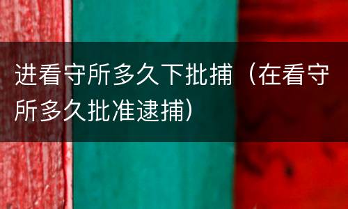 进看守所多久下批捕（在看守所多久批准逮捕）