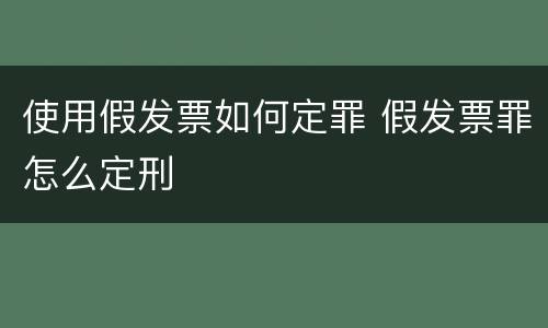 使用假发票如何定罪 假发票罪怎么定刑
