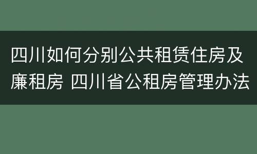 四川如何分别公共租赁住房及廉租房 四川省公租房管理办法