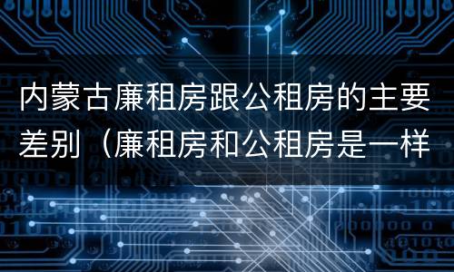 内蒙古廉租房跟公租房的主要差别（廉租房和公租房是一样的吗）