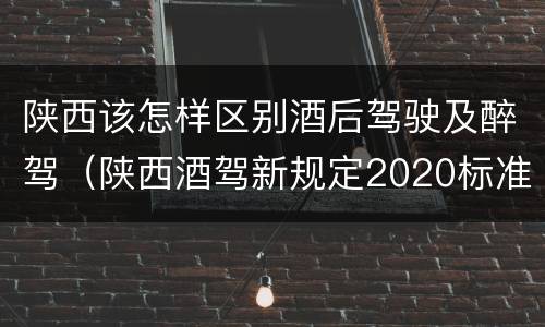 陕西该怎样区别酒后驾驶及醉驾（陕西酒驾新规定2020标准处罚）