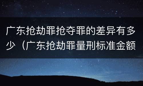 广东抢劫罪抢夺罪的差异有多少（广东抢劫罪量刑标准金额）