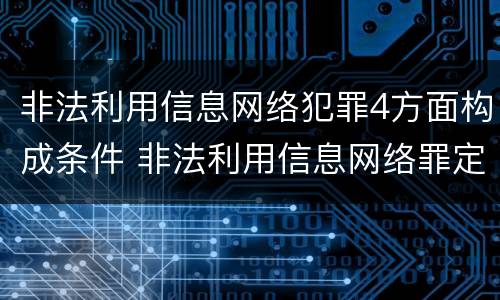 非法利用信息网络犯罪4方面构成条件 非法利用信息网络罪定罪处罚