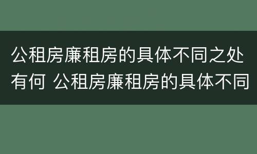 公租房廉租房的具体不同之处有何 公租房廉租房的具体不同之处有何区别