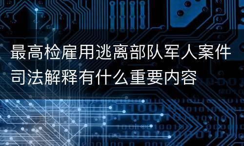 最高检雇用逃离部队军人案件司法解释有什么重要内容