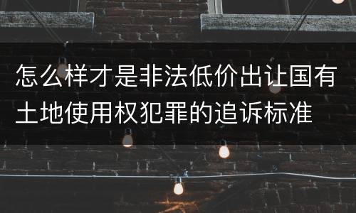 怎么样才是非法低价出让国有土地使用权犯罪的追诉标准