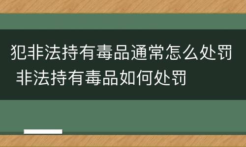 犯非法持有毒品通常怎么处罚 非法持有毒品如何处罚
