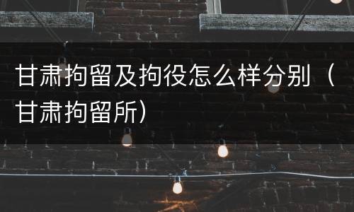 甘肃拘留及拘役怎么样分别（甘肃拘留所）