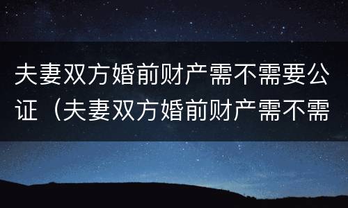 夫妻双方婚前财产需不需要公证（夫妻双方婚前财产需不需要公证给对方）