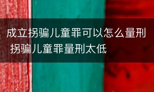 成立拐骗儿童罪可以怎么量刑 拐骗儿童罪量刑太低