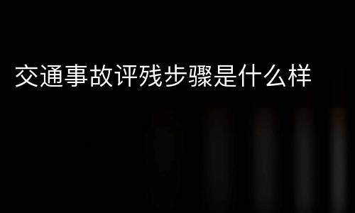 交通事故评残步骤是什么样