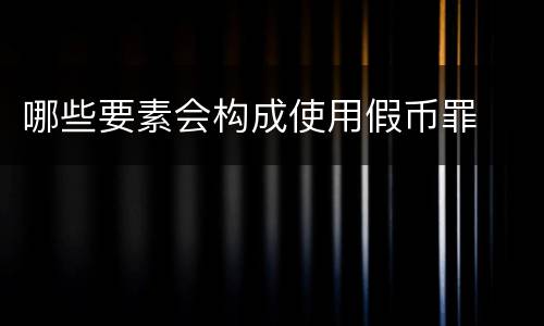 哪些要素会构成使用假币罪