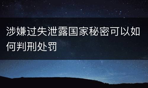 涉嫌过失泄露国家秘密可以如何判刑处罚