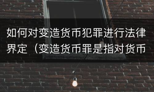 如何对变造货币犯罪进行法律界定（变造货币罪是指对货币采用什么等方法）