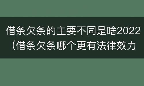 借条欠条的主要不同是啥2022（借条欠条哪个更有法律效力）