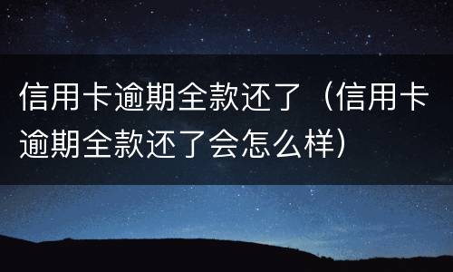 信用卡逾期全款还了（信用卡逾期全款还了会怎么样）