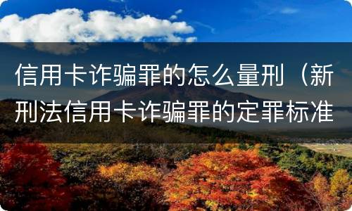 信用卡诈骗罪的怎么量刑（新刑法信用卡诈骗罪的定罪标准?）