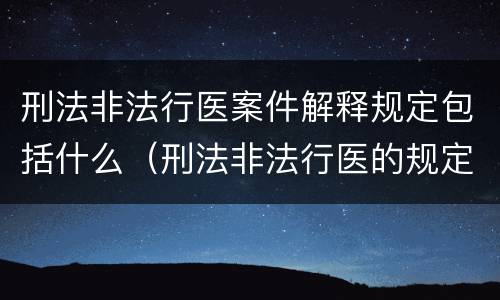 刑法非法行医案件解释规定包括什么（刑法非法行医的规定）
