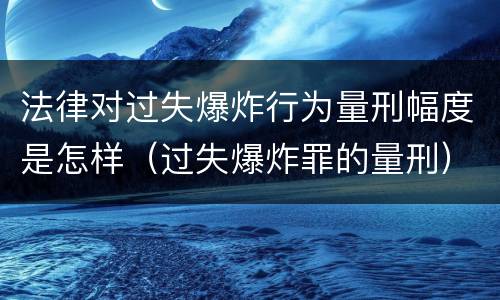 法律对过失爆炸行为量刑幅度是怎样（过失爆炸罪的量刑）