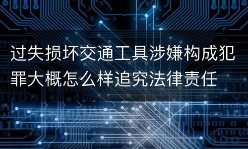 过失损坏交通工具涉嫌构成犯罪大概怎么样追究法律责任