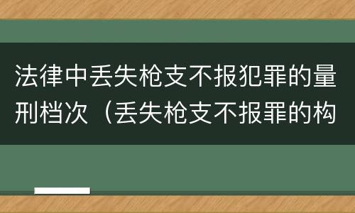 法律中丢失枪支不报犯罪的量刑档次（丢失枪支不报罪的构成要件）