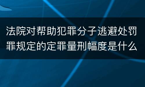 法院对帮助犯罪分子逃避处罚罪规定的定罪量刑幅度是什么样的