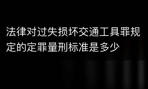 法律对过失损坏交通工具罪规定的定罪量刑标准是多少