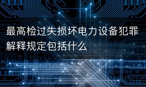 最高检过失损坏电力设备犯罪解释规定包括什么