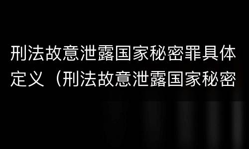 刑法故意泄露国家秘密罪具体定义（刑法故意泄露国家秘密罪具体定义是什么）