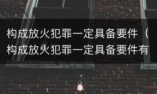 构成放火犯罪一定具备要件（构成放火犯罪一定具备要件有哪些）