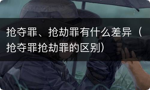 抢夺罪、抢劫罪有什么差异（抢夺罪抢劫罪的区别）