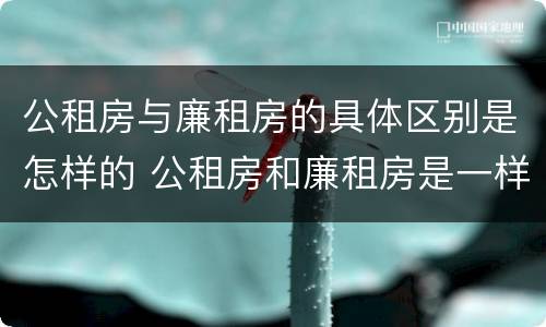 公租房与廉租房的具体区别是怎样的 公租房和廉租房是一样吗