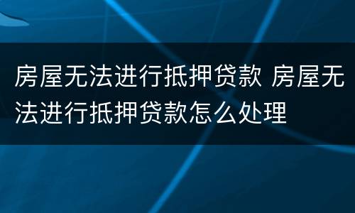 房屋无法进行抵押贷款 房屋无法进行抵押贷款怎么处理