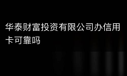 华泰财富投资有限公司办信用卡可靠吗