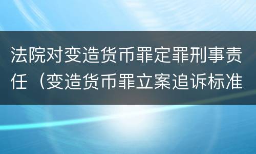 法院对变造货币罪定罪刑事责任（变造货币罪立案追诉标准）