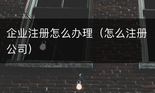 企业注册怎么办理（怎么注册公司）