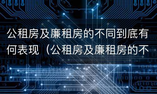 公租房及廉租房的不同到底有何表现（公租房及廉租房的不同到底有何表现和特征）