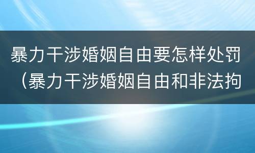 暴力干涉婚姻自由要怎样处罚（暴力干涉婚姻自由和非法拘禁）