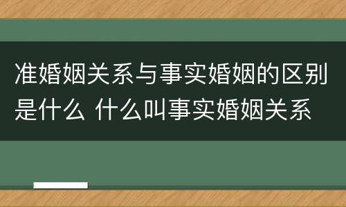 准婚姻关系与事实婚姻的区别是什么 什么叫事实婚姻关系