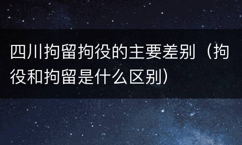 四川拘留拘役的主要差别（拘役和拘留是什么区别）