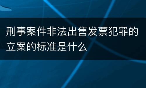刑事案件非法出售发票犯罪的立案的标准是什么