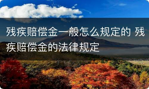 残疾赔偿金一般怎么规定的 残疾赔偿金的法律规定
