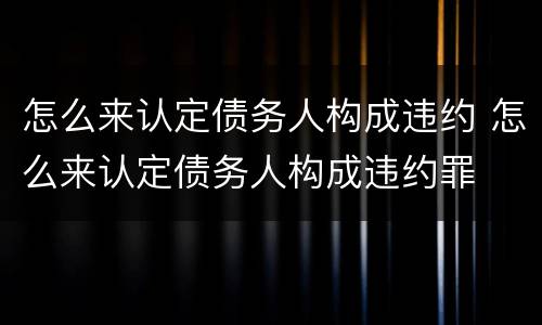 怎么来认定债务人构成违约 怎么来认定债务人构成违约罪