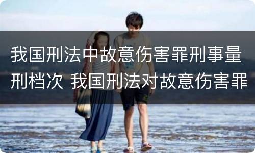 我国刑法中故意伤害罪刑事量刑档次 我国刑法对故意伤害罪的处罚是如何规定的