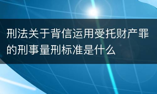 刑法关于背信运用受托财产罪的刑事量刑标准是什么
