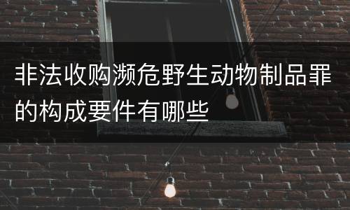 非法收购濒危野生动物制品罪的构成要件有哪些