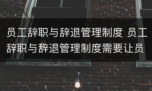员工辞职与辞退管理制度 员工辞职与辞退管理制度需要让员工看到吗