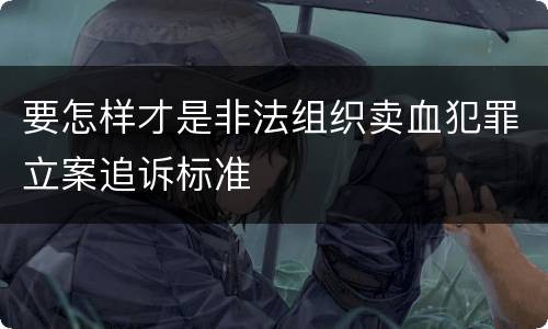 要怎样才是非法组织卖血犯罪立案追诉标准