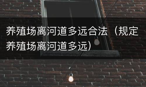 养殖场离河道多远合法（规定养殖场离河道多远）